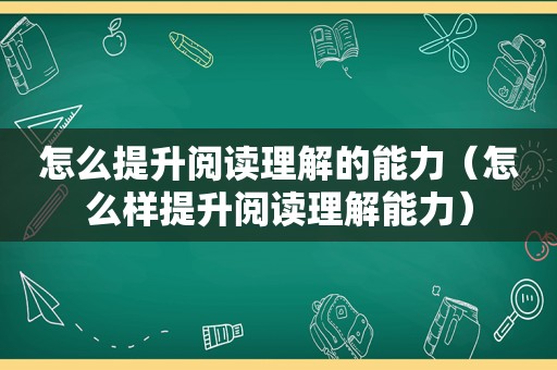 怎么提升阅读理解的能力（怎么样提升阅读理解能力）