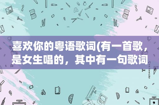 喜欢你的粤语歌词(有一首歌，是女生唱的，其中有一句歌词，喜欢你，是用粤语唱的，其他的歌词都是国语，求歌名)