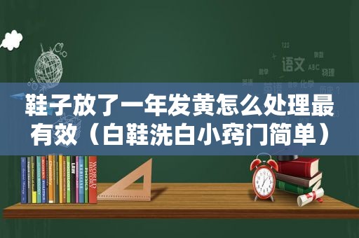 鞋子放了一年发黄怎么处理最有效（白鞋洗白小窍门简单）