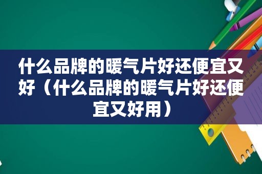 什么品牌的暖气片好还便宜又好（什么品牌的暖气片好还便宜又好用）