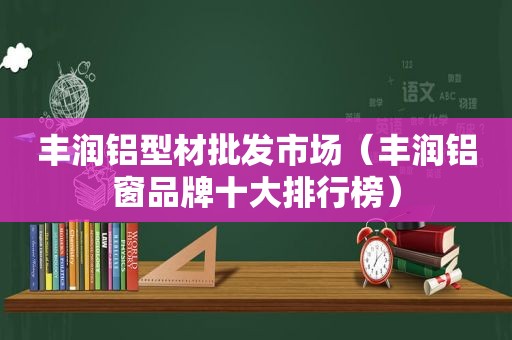 丰润铝型材批发市场（丰润铝窗品牌十大排行榜）