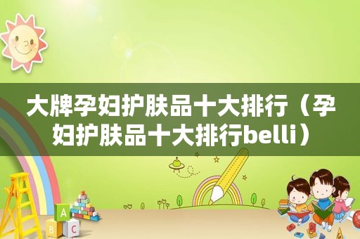 大牌孕妇护肤品十大排行（孕妇护肤品十大排行belli）