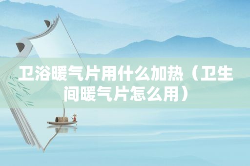 卫浴暖气片用什么加热（卫生间暖气片怎么用）