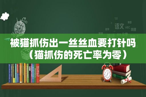 被猫抓伤出一丝丝血要打针吗（猫抓伤的死亡率为零）