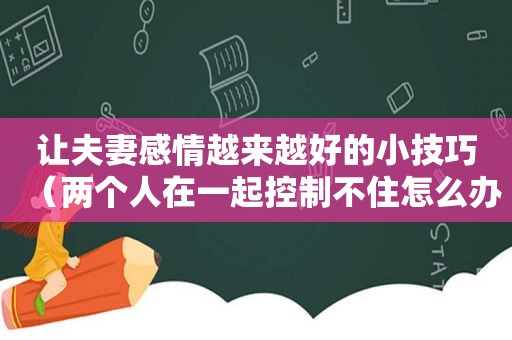 让夫妻感情越来越好的小技巧（两个人在一起控制不住怎么办）