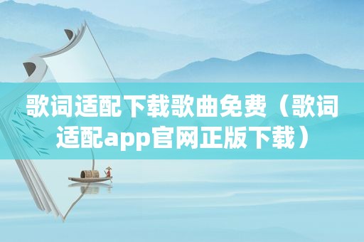 歌词适配下载歌曲免费（歌词适配app官网正版下载）