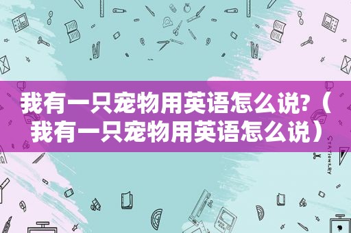 我有一只宠物用英语怎么说?（我有一只宠物用英语怎么说）