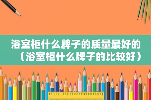 浴室柜什么牌子的质量最好的（浴室柜什么牌子的比较好）