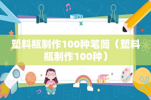 塑料瓶制作100种笔筒（塑料瓶制作100种）