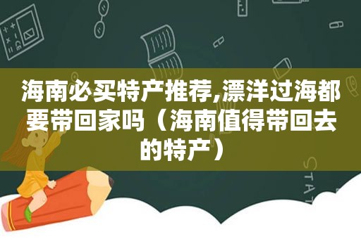 海南必买特产推荐,漂洋过海都要带回家吗（海南值得带回去的特产）