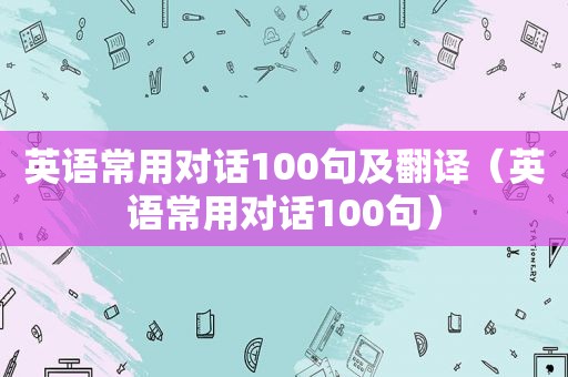 英语常用对话100句及翻译（英语常用对话100句）