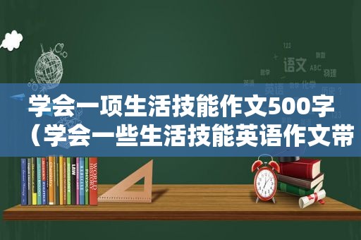 学会一项生活技能作文500字（学会一些生活技能英语作文带翻译）