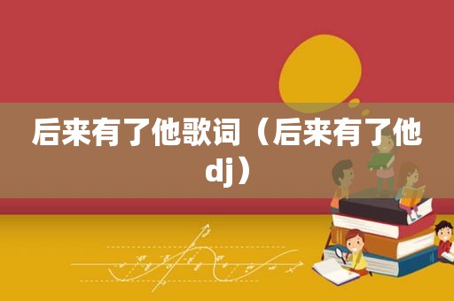 后来有了他歌词（后来有了他dj）