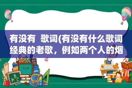 有没有  歌词(有没有什么歌词经典的老歌，例如两个人的烟火-黎明，痴心绝对-李圣杰，这类的歌)