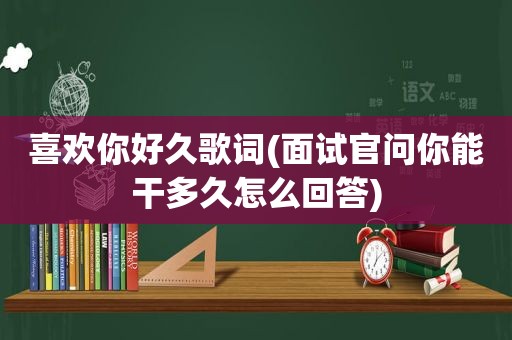 喜欢你好久歌词(面试官问你能干多久怎么回答)