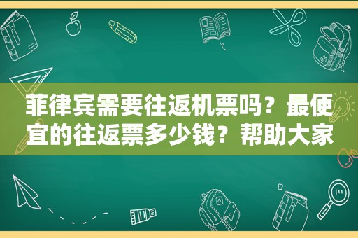 菲律宾需要往返机票吗？最便宜的往返票多少钱？帮助大家