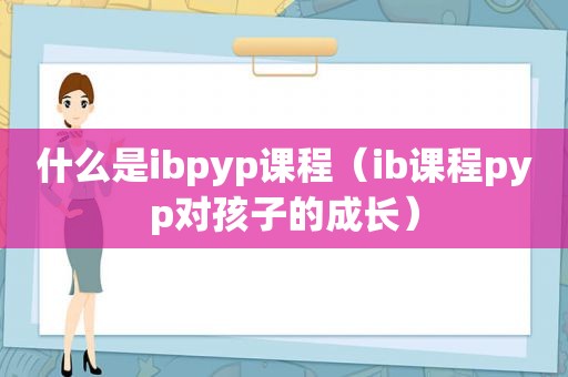 什么是ibpyp课程（ib课程pyp对孩子的成长）