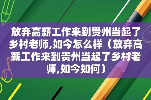 放弃高薪工作来到贵州当起了乡村老师,如今怎么样（放弃高薪工作来到贵州当起了乡村老师,如今如何）