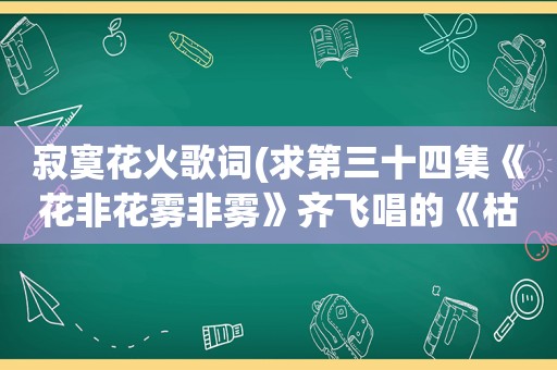 寂寞花火歌词(求第三十四集《花非花雾非雾》齐飞唱的《枯叶蝶》的歌词)