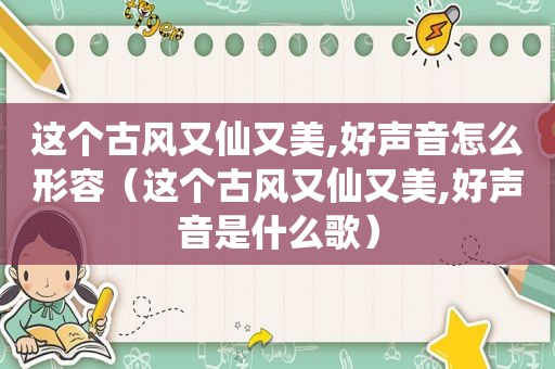 这个古风又仙又美,好声音怎么形容（这个古风又仙又美,好声音是什么歌）