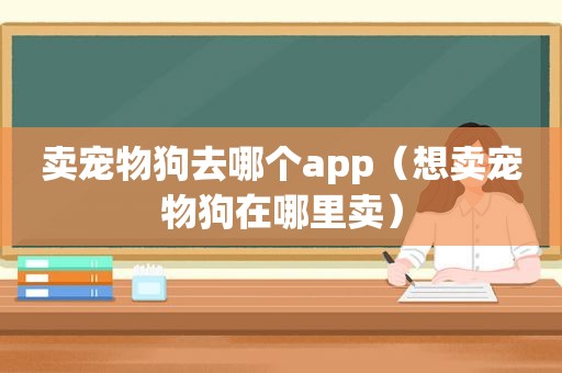 卖宠物狗去哪个app（想卖宠物狗在哪里卖）