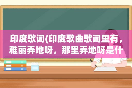 印度歌词(印度歌曲歌词里有，雅丽弄地呀，那里弄地呀是什么歌)