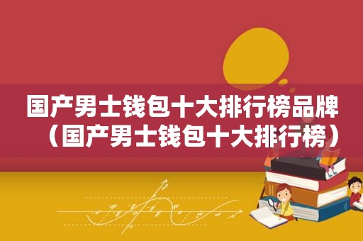 国产男士钱包十大排行榜品牌（国产男士钱包十大排行榜）