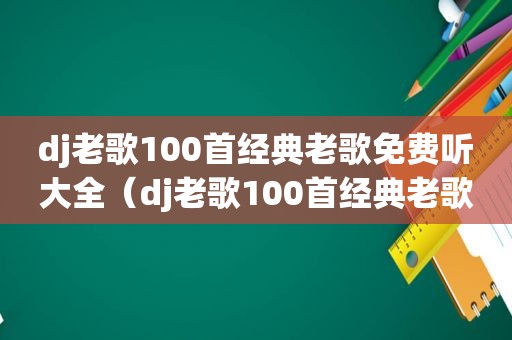 dj老歌100首经典老歌免费听大全（dj老歌100首经典老歌免费听）