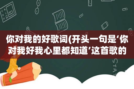 你对我的好歌词(开头一句是‘你对我好我心里都知道’这首歌的名字叫什么)