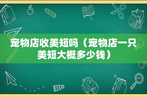 宠物店收美短吗（宠物店一只美短大概多少钱）