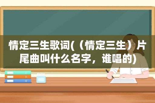 情定三生歌词(（情定三生）片尾曲叫什么名字，谁唱的)