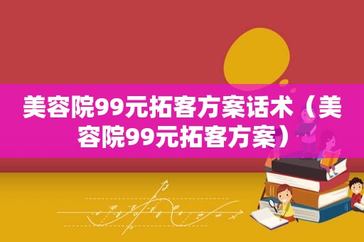 美容院99元拓客方案话术（美容院99元拓客方案）