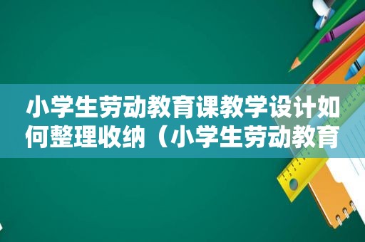 小学生劳动教育课教学设计如何整理收纳（小学生劳动教育课教学设计）