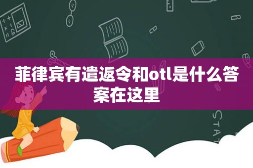 菲律宾有遣返令和otl是什么答案在这里