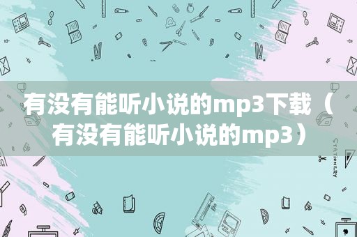 有没有能听小说的mp3下载（有没有能听小说的mp3）