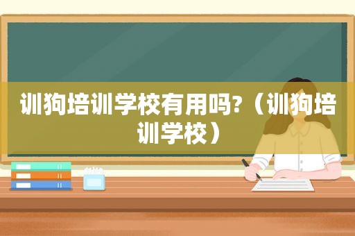 训狗培训学校有用吗?（训狗培训学校）