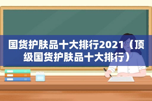 国货护肤品十大排行2021（顶级国货护肤品十大排行）