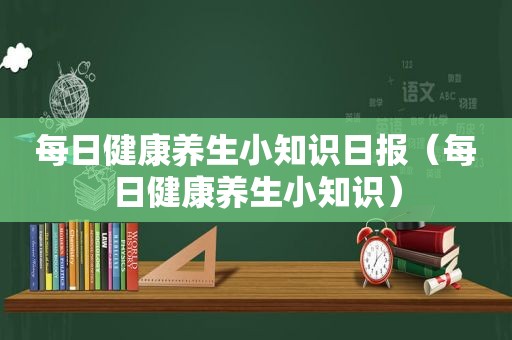 每日健康养生小知识日报（每日健康养生小知识）