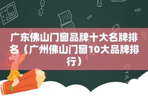 广东佛山门窗品牌十大名牌排名（广州佛山门窗10大品牌排行）