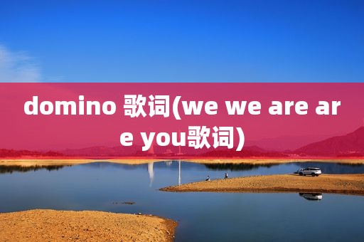 domino 歌词(we we are are you歌词)