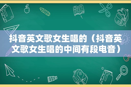 抖音英文歌女生唱的（抖音英文歌女生唱的中间有段电音）