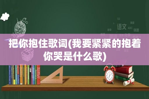 把你抱住歌词(我要紧紧的抱着你哭是什么歌)