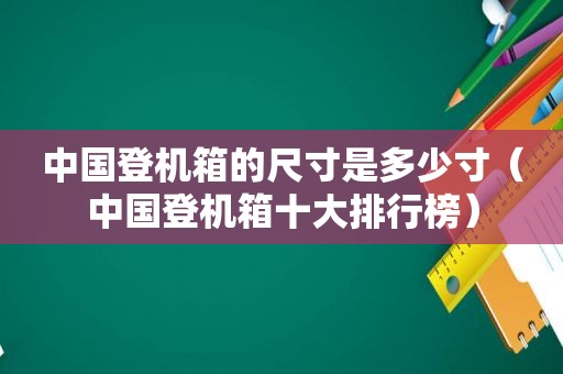 中国登机箱的尺寸是多少寸（中国登机箱十大排行榜）