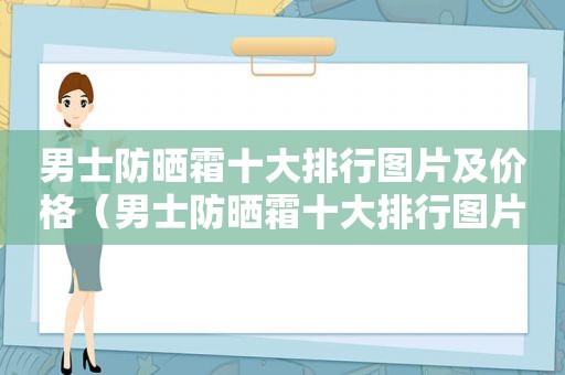 男士防晒霜十大排行图片及价格（男士防晒霜十大排行图片）