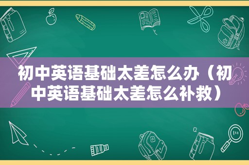 初中英语基础太差怎么办（初中英语基础太差怎么补救）