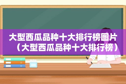 大型西瓜品种十大排行榜图片（大型西瓜品种十大排行榜）