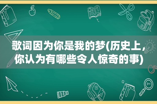 歌词因为你是我的梦(历史上，你认为有哪些令人惊奇的事)