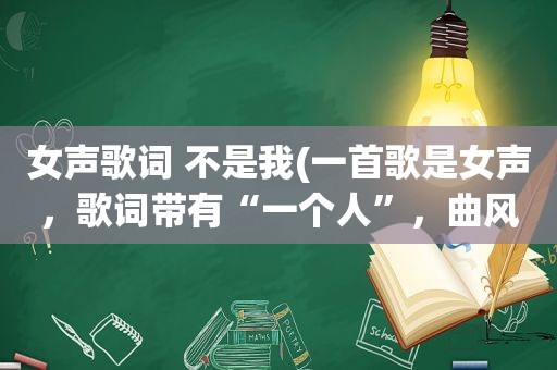 女声歌词 不是我(一首歌是女声，歌词带有“一个人”，曲风不是悲伤的)