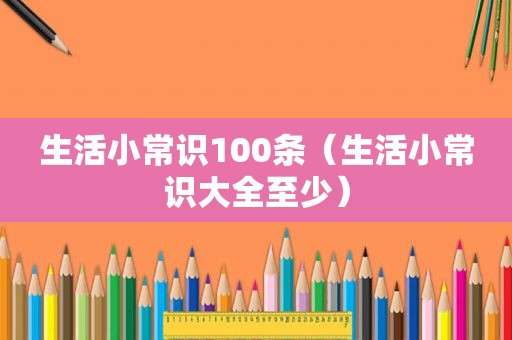 生活小常识100条（生活小常识大全至少）