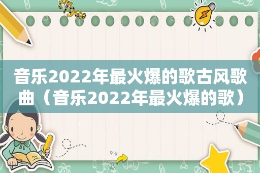 音乐2022年最火爆的歌古风歌曲（音乐2022年最火爆的歌）